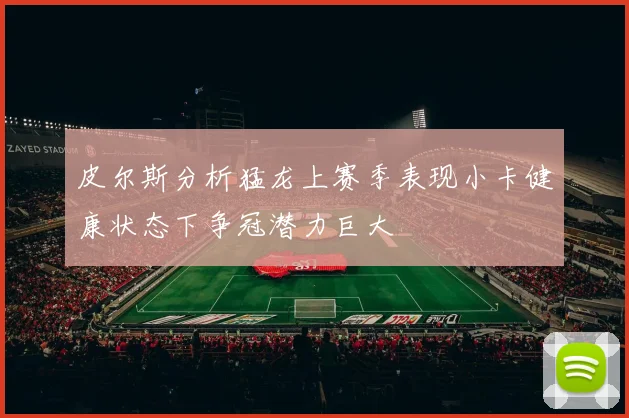 皮尔斯分析猛龙上赛季表现小卡健康状态下争冠潜力巨大
