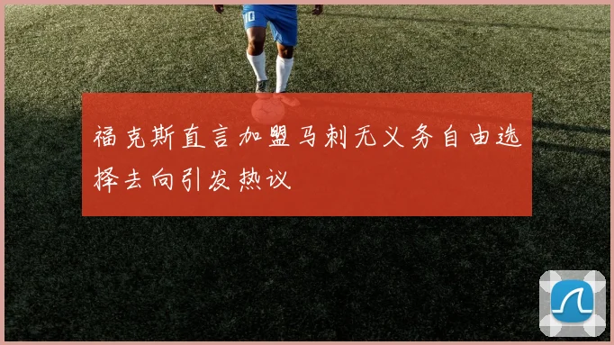 福克斯直言加盟马刺无义务自由选择去向引发热议